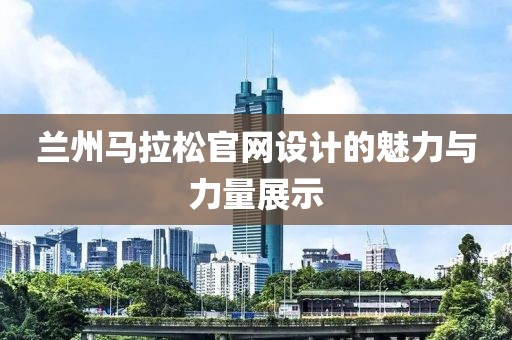 兰州马拉松官网设计的魅力与力量展示