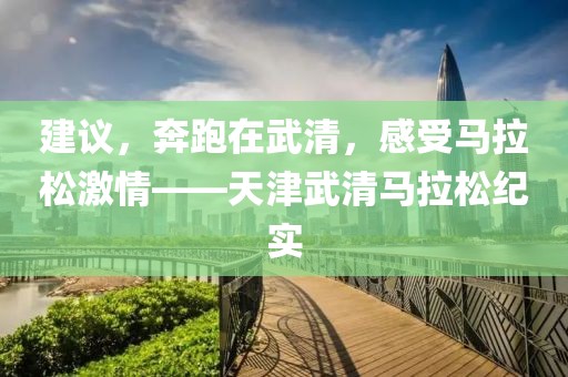 建议，奔跑在武清，感受马拉松激情——天津武清马拉松纪实