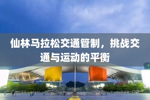 仙林马拉松交通管制，挑战交通与运动的平衡