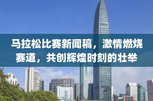 马拉松比赛新闻稿，激情燃烧赛道，共创辉煌时刻的壮举