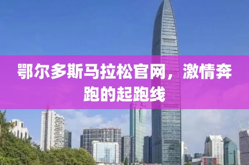 鄂尔多斯马拉松官网，激情奔跑的起跑线