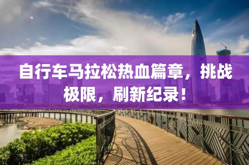 自行车马拉松热血篇章，挑战极限，刷新纪录！