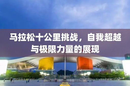 马拉松十公里挑战，自我超越与极限力量的展现