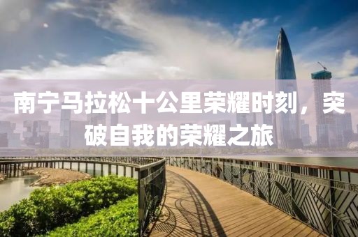 南宁马拉松十公里荣耀时刻，突破自我的荣耀之旅