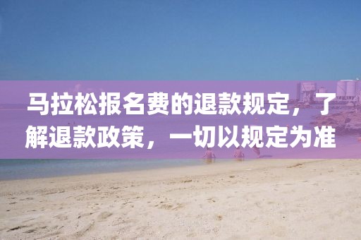 马拉松报名费的退款规定，了解退款政策，一切以规定为准
