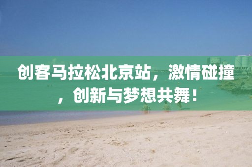 创客马拉松北京站，激情碰撞，创新与梦想共舞！