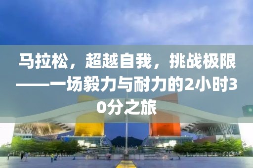 马拉松，超越自我，挑战极限——一场毅力与耐力的2小时30分之旅
