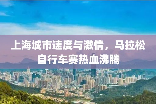 上海城市速度与激情，马拉松自行车赛热血沸腾
