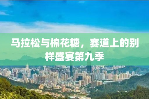马拉松与棉花糖，赛道上的别样盛宴第九季