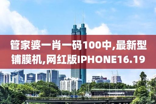 管家婆一肖一码100中,最新型铺膜机,网红版IPHONE16.19