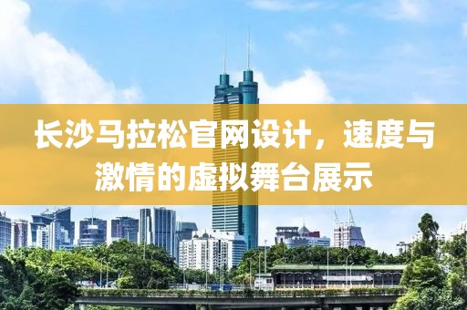 长沙马拉松官网设计，速度与激情的虚拟舞台展示