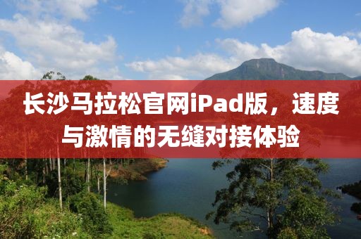 长沙马拉松官网iPad版，速度与激情的无缝对接体验