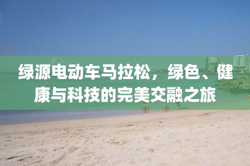 绿源电动车马拉松，绿色、健康与科技的完美交融之旅