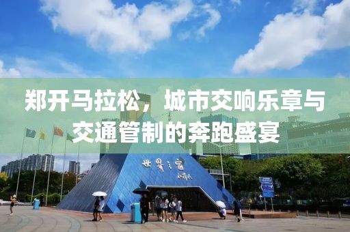 郑开马拉松，城市交响乐章与交通管制的奔跑盛宴