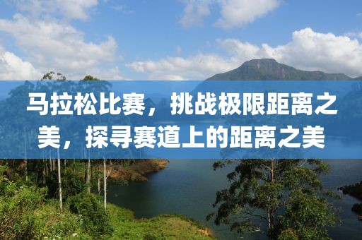 马拉松比赛，挑战极限距离之美，探寻赛道上的距离之美
