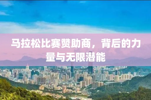 马拉松比赛赞助商，背后的力量与无限潜能