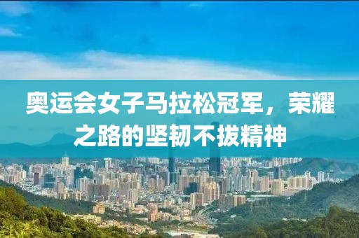 奥运会女子马拉松冠军，荣耀之路的坚韧不拔精神