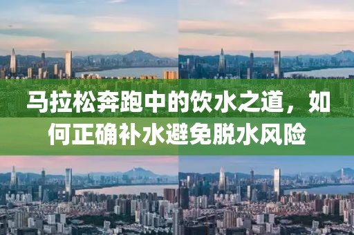 马拉松奔跑中的饮水之道，如何正确补水避免脱水风险