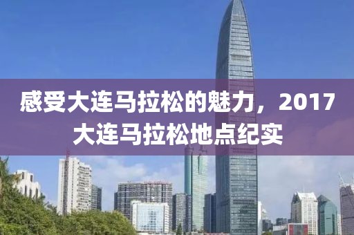 感受大连马拉松的魅力，2017大连马拉松地点纪实