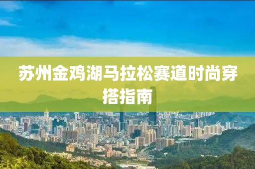 苏州金鸡湖马拉松赛道时尚穿搭指南