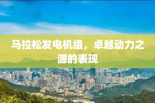 马拉松发电机组，卓越动力之源的表现
