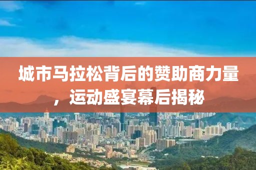 城市马拉松背后的赞助商力量，运动盛宴幕后揭秘