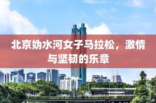 北京妫水河女子马拉松，激情与坚韧的乐章