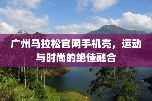广州马拉松官网手机壳，运动与时尚的绝佳融合