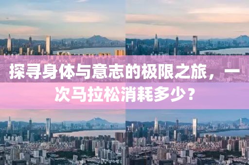探寻身体与意志的极限之旅，一次马拉松消耗多少？