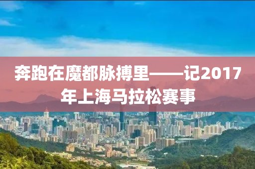 奔跑在魔都脉搏里——记2017年上海马拉松赛事