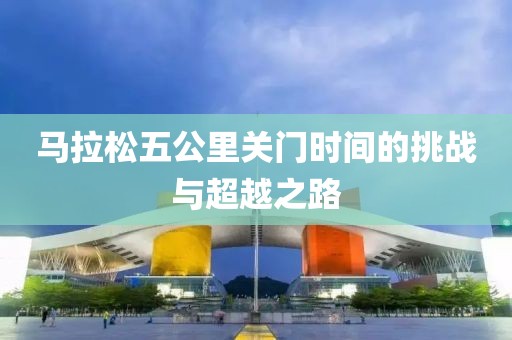 马拉松五公里关门时间的挑战与超越之路