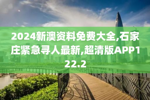2024新澳资料免费大全,石家庄紧急寻人最新,超清版APP122.2