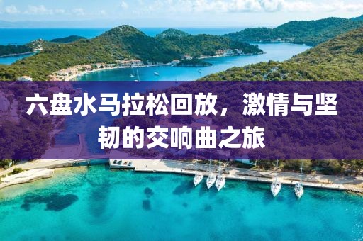 六盘水马拉松回放，激情与坚韧的交响曲之旅