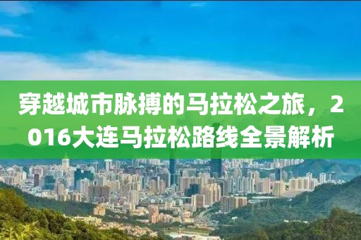 穿越城市脉搏的马拉松之旅，2016大连马拉松路线全景解析