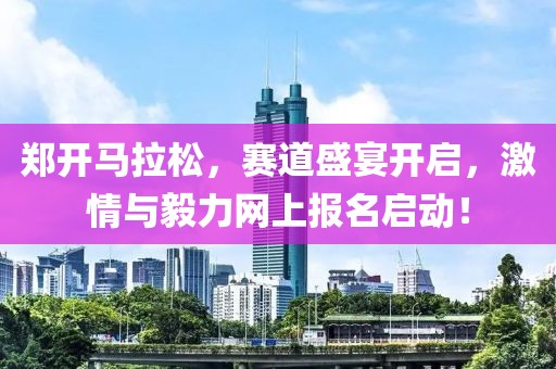 郑开马拉松，赛道盛宴开启，激情与毅力网上报名启动！