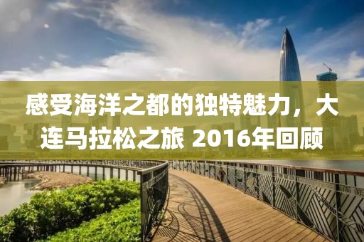 感受海洋之都的独特魅力，大连马拉松之旅 2016年回顾