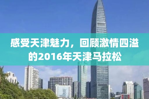 感受天津魅力，回顾激情四溢的2016年天津马拉松