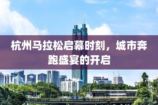 杭州马拉松启幕时刻，城市奔跑盛宴的开启