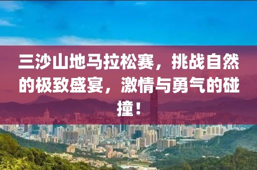 三沙山地马拉松赛，挑战自然的极致盛宴，激情与勇气的碰撞！