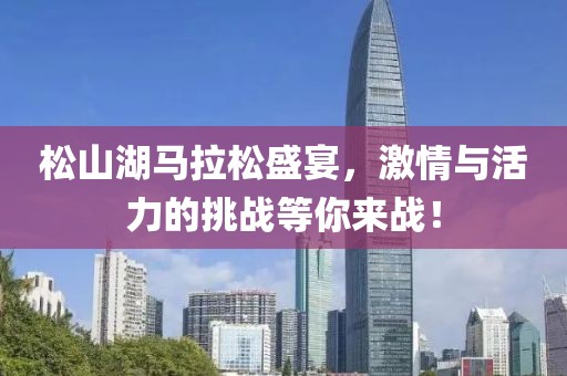松山湖马拉松盛宴，激情与活力的挑战等你来战！
