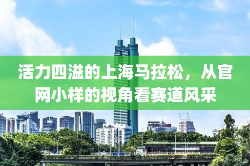 活力四溢的上海马拉松，从官网小样的视角看赛道风采