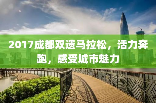 2017成都双遗马拉松，活力奔跑，感受城市魅力