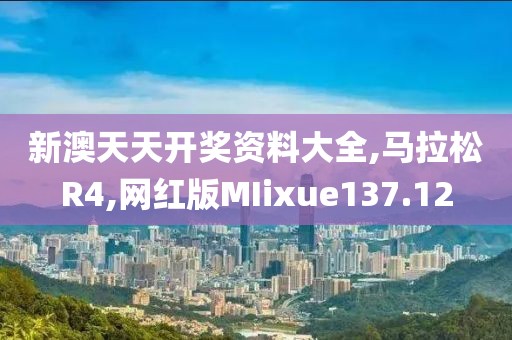 新澳天天开奖资料大全,马拉松R4,网红版MIixue137.12