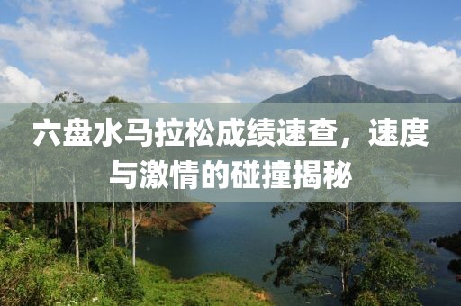六盘水马拉松成绩速查，速度与激情的碰撞揭秘