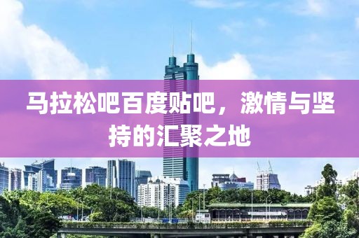 马拉松吧百度贴吧，激情与坚持的汇聚之地