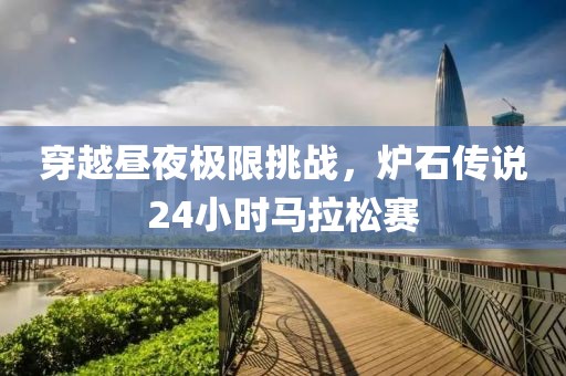 穿越昼夜极限挑战，炉石传说24小时马拉松赛