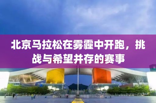 北京马拉松在雾霾中开跑，挑战与希望并存的赛事