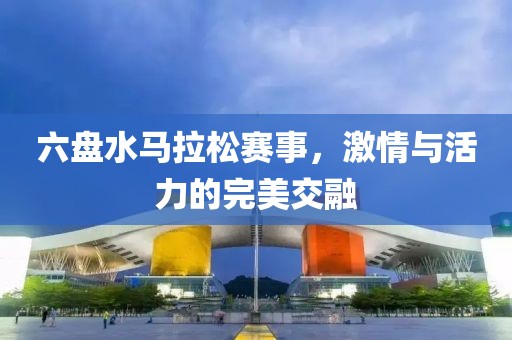 六盘水马拉松赛事，激情与活力的完美交融