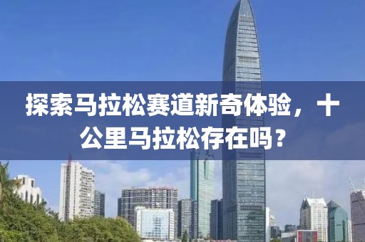 探索马拉松赛道新奇体验，十公里马拉松存在吗？