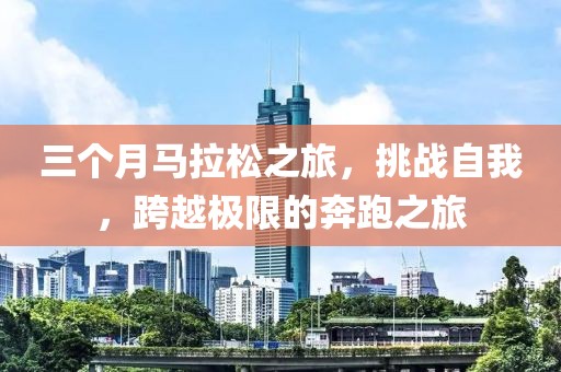 三个月马拉松之旅，挑战自我，跨越极限的奔跑之旅